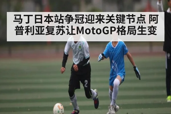 马丁日本站争冠迎来关键节点 阿普利亚复苏让MotoGP格局生变