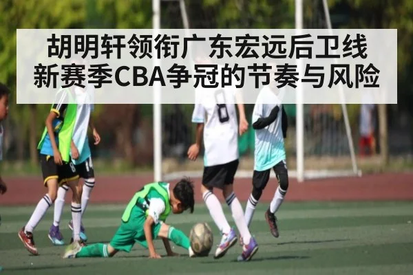 胡明轩领衔广东宏远后卫线 新赛季CBA争冠的节奏与风险