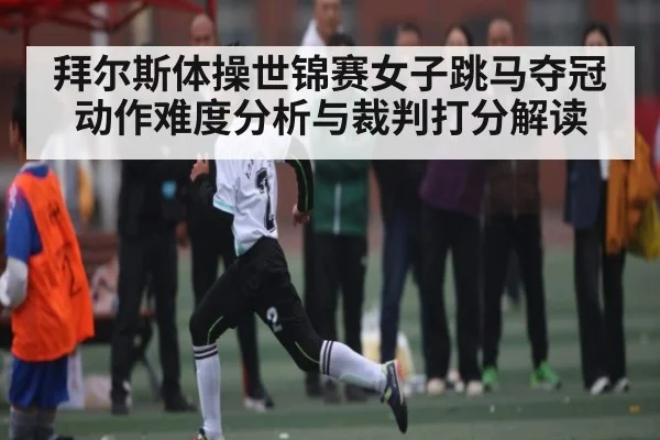 拜尔斯体操世锦赛女子跳马夺冠动作难度分析与裁判打分解读