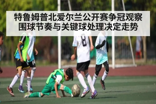特鲁姆普北爱尔兰公开赛争冠观察 围球节奏与关键球处理决定走势